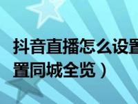 抖音直播怎么设置只有同城观看（抖音怎么设置同城全览）