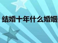 结婚十年什么婚姻最幸福（结婚十年什么婚）