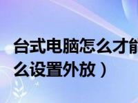 台式电脑怎么才能外放声音（台式电脑声音怎么设置外放）