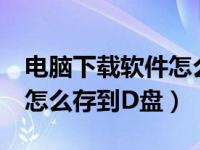 电脑下载软件怎么保存在c盘（电脑下载软件怎么存到D盘）