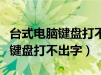 台式电脑键盘打不出字怎么解锁（为什么电脑键盘打不出字）