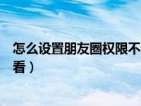 怎么设置朋友圈权限不让人看（怎么设置朋友圈权限不让人看）