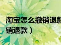 淘宝怎么撤销退款申请能用几次（淘宝怎么撤销退款）