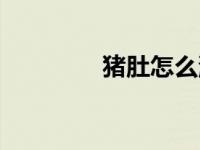 猪肚怎么洗（猪肚怎么洗）