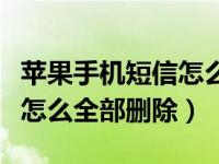 苹果手机短信怎么全部删除掉（苹果手机短信怎么全部删除）