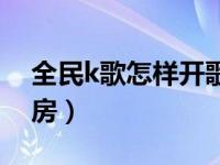 全民k歌怎样开歌房赚钱（全民k歌怎样开歌房）