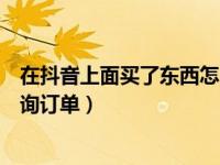 在抖音上面买了东西怎么查订单（在抖音上买的东西怎么查询订单）