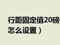 行距固定值20磅怎么设置（行距固定值20磅怎么设置）