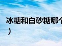 冰糖和白砂糖哪个健康（冰糖和白砂糖的区别）