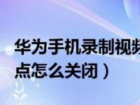 华为手机录制视频白点怎么关闭（华为手机白点怎么关闭）