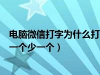 电脑微信打字为什么打一个少一个（电脑微信打字为什么打一个少一个）