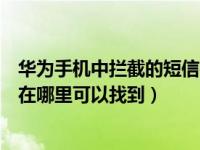 华为手机中拦截的短信在哪里找到（华为手机被拦截的短信在哪里可以找到）