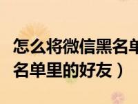 怎么将微信黑名单好友移除（怎么移除微信黑名单里的好友）