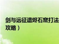剑与远征遗烬石窟打法（剑与远征遗烬石窟怎么过遗烬石窟攻略）