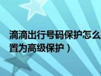 滴滴出行号码保护怎么开启（滴滴出行实时位置保护怎么设置为高级保护）