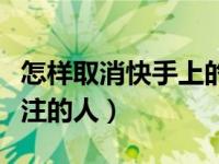 怎样取消快手上的关注的人（怎么取消快手关注的人）