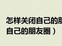 怎样关闭自己的朋友圈不让他人看（怎样关闭自己的朋友圈）