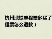 杭州地铁单程票多买了一站退吗（杭州地铁用手机购买的单程票怎么退款）