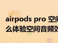 airpods pro 空间音频体验（airpods pro怎么体验空间音频效果）