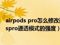 airpods pro怎么修改通透强度（苹果手机怎么调节airpodspro通透模式的强度）