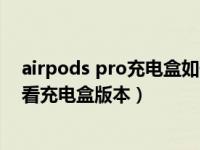 airpods pro充电盒如何看是否充电（airpods pro怎么查看充电盒版本）