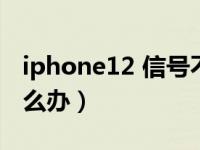 iphone12 信号不稳定（iphone12信号差怎么办）