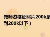 教师资格证照片200k是多大尺寸（教师资格证照片怎么裁剪到200k以下）