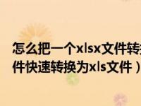 怎么把一个xlsx文件转换为excel（如何在excel中使xlsx文件快速转换为xls文件）