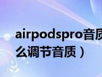 airpodspro音质如何调整（airpodspro怎么调节音质）