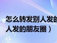 怎么转发别人发的朋友圈的东西（怎么转发别人发的朋友圈）