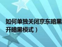 如何单独关闭京东暗黑模式（京东怎么关闭跟随系统自动打开暗黑模式）