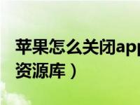 苹果怎么关闭app资源库（苹果怎么关闭app资源库）