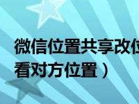 微信位置共享改位置app（微信共享位置怎么看对方位置）