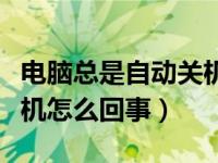 电脑总是自动关机是怎么了（电脑老是自动关机怎么回事）