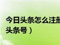 今日头条怎么注册头条号（今日头条怎么注册头条号）