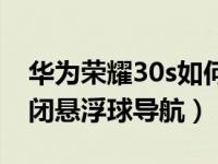 华为荣耀30s如何取消悬浮（荣耀30s怎么关闭悬浮球导航）