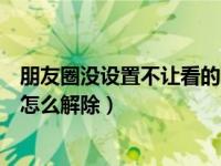 朋友圈没设置不让看的人怎么解除（朋友圈设置不让看的人怎么解除）