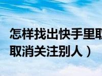 怎样找出快手里取消关注自己的人（快手怎么取消关注别人）