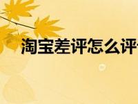 淘宝差评怎么评论（淘宝怎么删除差评）