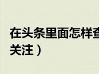 在头条里面怎样查看我的关注（头条怎样取消关注）