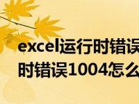 excel运行时错误1004什么意思（excel运行时错误1004怎么解决）