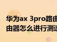 华为ax 3pro路由器高通版网络测速（华为路由器怎么进行测速）