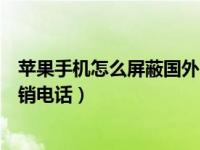 苹果手机怎么屏蔽国外的骚扰电话（如何屏蔽骚扰电话和推销电话）