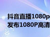 抖音直播1080p需要用什么手机（抖音怎么发布1080P高清视频）