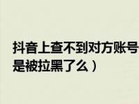 抖音上查不到对方账号是拉黑了吗（抖音搜索不到对方账号是被拉黑了么）