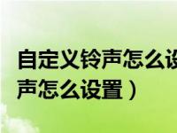 自定义铃声怎么设置才能不被清理（自定义铃声怎么设置）