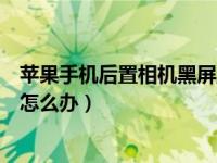 苹果手机后置相机黑屏且无法拍照（手机相机黑屏无法拍照怎么办）