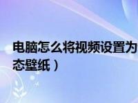 电脑怎么将视频设置为动态壁纸（电脑怎么将视频设置为动态壁纸）