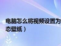 电脑怎么将视频设置为动态壁纸（电脑怎么将视频设置为动态壁纸）