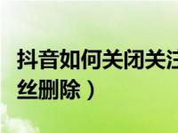 抖音如何关闭关注和粉丝列表（抖音怎么将粉丝删除）